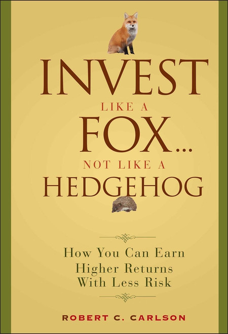 Invest Like a Fox... Not Like a Hedgehog (How You Can Earn Higher Returns With Less Risk) by Robert C. Carlson, 9780470126332