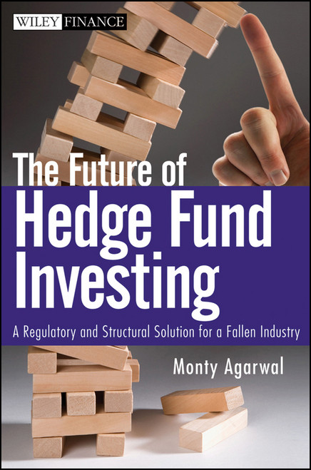The Future of Hedge Fund Investing (A Regulatory and Structural Solution for a Fallen Industry) by Monty Agarwal, 9780470537442