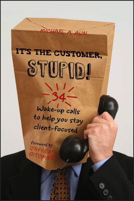 It's the Customer, Stupid! (34 Wake-up Calls to Help You Stay Client-Focused) by Michael A Aun, Jeffrey Gitomer, 9780470907399