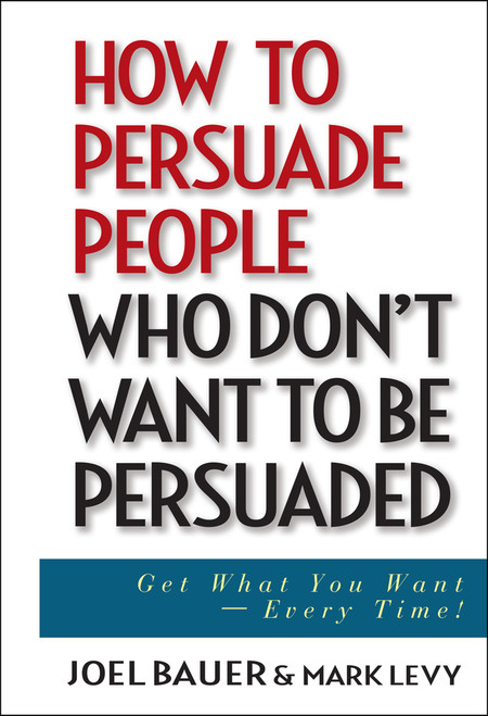 How to Persuade People Who Don't Want to be Persuaded (Get What You Want -- Every Time!) by Joel Bauer, Mark Levy, 9780471647973