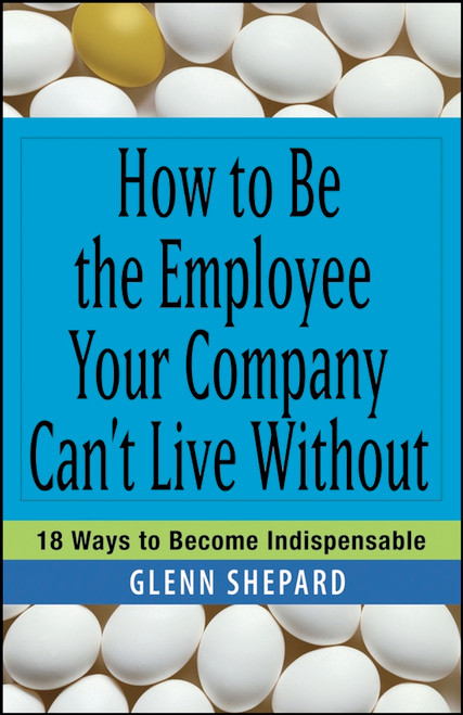 How to Be the Employee Your Company Can't Live Without (18 Ways to Become Indispensable) by Glenn Shepard, 9780471751809