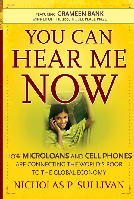 You Can Hear Me Now (How Microloans and Cell Phones are Connecting the World's Poor To the Global Economy) by Nicholas P. Sullivan, 9780787986094