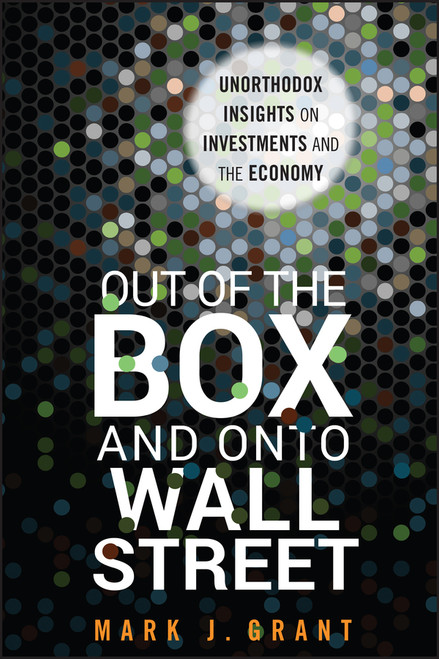 Out of the Box and onto Wall Street (Unorthodox Insights on Investments and the Economy) by Mark J. Grant, 9781118018101