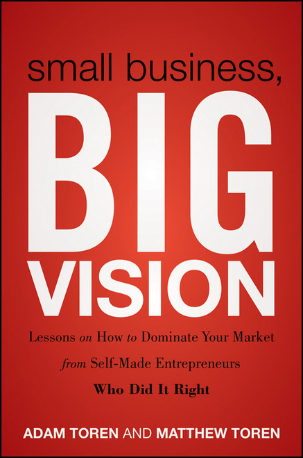 Small Business, Big Vision (Lessons on How to Dominate Your Market from Self-Made Entrepreneurs Who Did it Right) by Matthew Toren, Adam Toren, 9781118018200