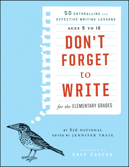 Don't Forget to Write for the Elementary Grades (50 Enthralling and Effective Writing Lessons (Ages 5 to 12)) by 826 National, Jennifer Traig, Dave Eggers, 9781118024317