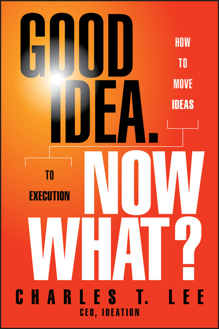 Good Idea. Now What? (How to Move Ideas to Execution) by Charles T. Lee, 9781118163993