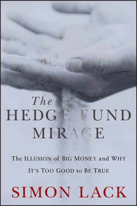 The Hedge Fund Mirage (The Illusion of Big Money and Why It's Too Good to Be True) by Simon A. Lack, 9781118164310