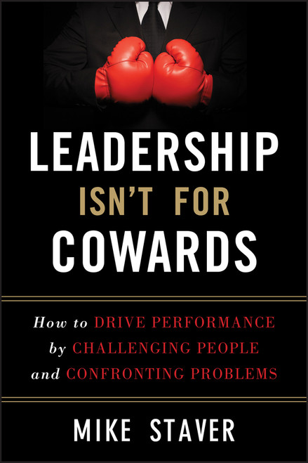 Leadership Isn't For Cowards (How to Drive Performance by Challenging People and Confronting Problems) by Mike Staver, 9781118176832