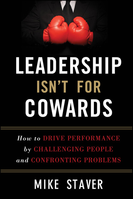 Leadership Isn't For Cowards (How to Drive Performance by Challenging People and Confronting Problems) by Mike Staver, 9781118176832