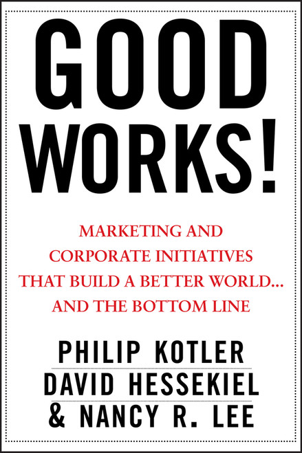 Good Works! (Marketing and Corporate Initiatives that Build a Better World...and the Bottom Line) by Philip Kotler, David Hessekiel, Nancy R. Lee, 9781118206683