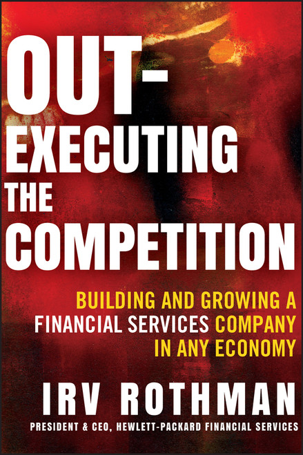 Out-Executing the Competition (Building and Growing a Financial Services Company in Any Economy) by Irving H. Rothman, 9781118312612