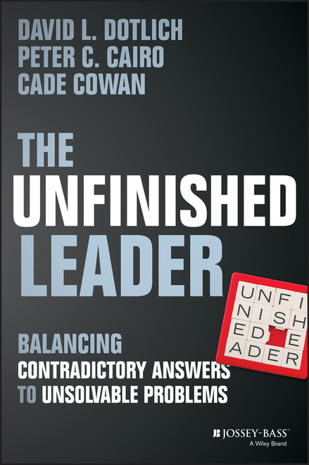The Unfinished Leader (Balancing Contradictory Answers to Unsolvable Problems) by David L. Dotlich, Peter C. Cairo, Cade Cowan, 9781118455098