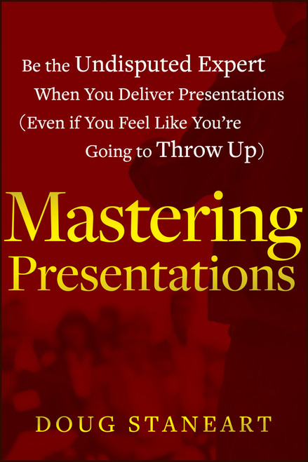 Mastering Presentations (Be the Undisputed Expert when You Deliver Presentations (Even If You Feel Like You're Going to Throw Up)) by Doug Staneart, 9781118484302