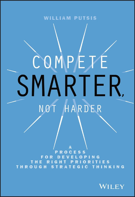Compete Smarter, Not Harder (A Process for Developing the Right Priorities Through Strategic Thinking) by William Putsis, 9781118708712