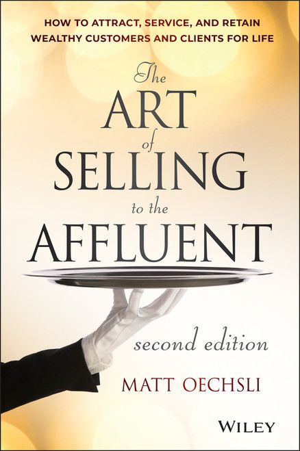 The Art of Selling to the Affluent (How to Attract, Service, and Retain Wealthy Customers and Clients for Life) by Matt Oechsli, 9781118744826
