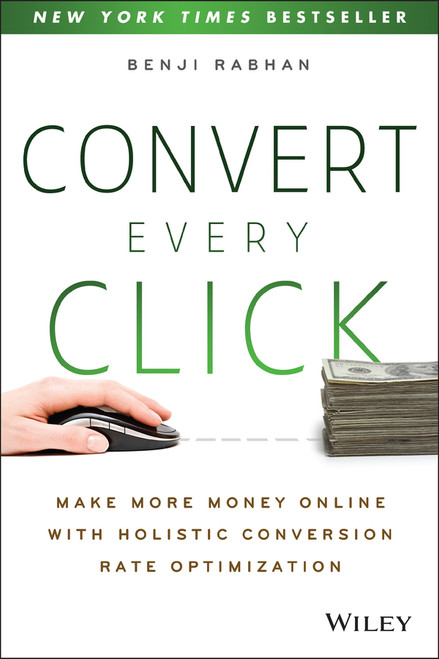 Convert Every Click (Make More Money Online with Holistic Conversion Rate Optimization) by Benji Rabhan, 9781118759677