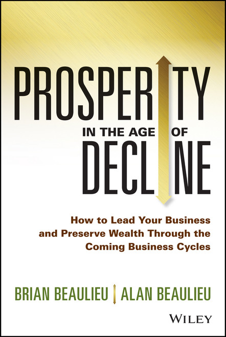 Prosperity in The Age of Decline (How to Lead Your Business and Preserve Wealth Through the Coming Business Cycles) by Brian Beaulieu, Alan Beaulieu, 9781118809891