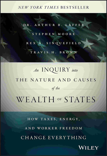 An Inquiry into the Nature and Causes of the Wealth of States (How Taxes, Energy, and Worker Freedom Change Everything) by Arthur Laffer, Stephen Moore, Rex A. Sinquefield, Travis H. Brown, 9781118921227
