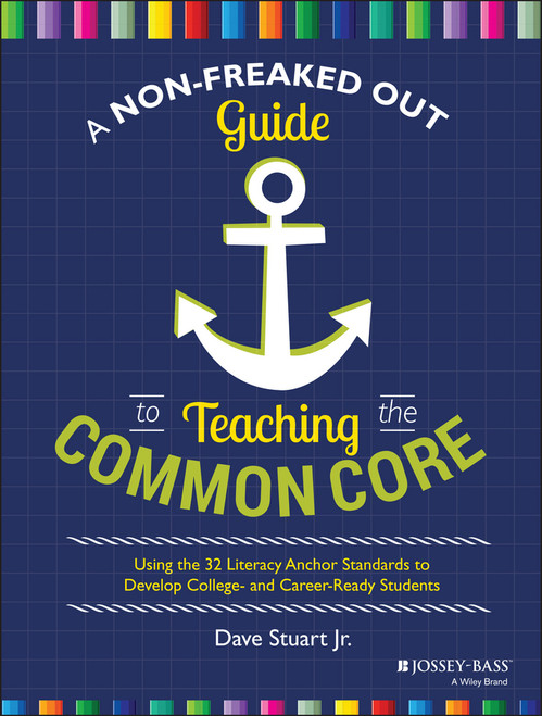 A Non-Freaked Out Guide to Teaching the Common Core (Using the 32 Literacy Anchor Standards to Develop College- and Career-Ready Students) by Dave Stuart, Jr., 9781118952269