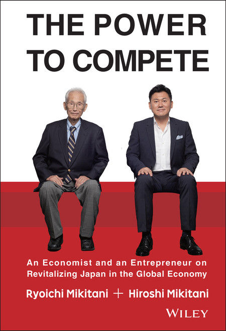 The Power to Compete (An Economist and an Entrepreneur on Revitalizing Japan in the Global Economy) by Hiroshi Mikitani, Ryoichi Mikitani, 9781119000600