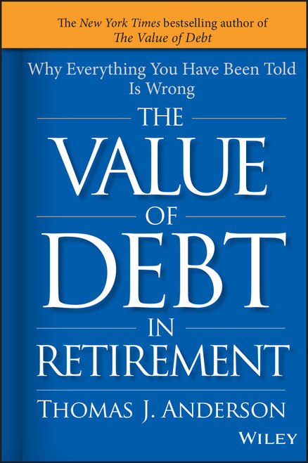 The Value of Debt in Retirement (Why Everything You Have Been Told Is Wrong) by Thomas J. Anderson, 9781119019985