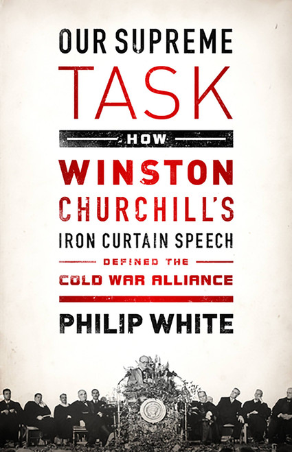 Our Supreme Task (How Winston Churchill's Iron Curtain Speech Defined the Cold War Alliance) by Philip White, 9781610392433