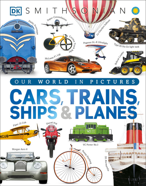 Cars, Trains, Ships, and Planes (A Visual Encyclopedia of Every Vehicle) by DK, Smithsonian Institution, 9781465438058