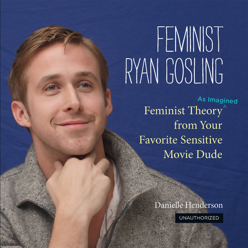 Feminist Ryan Gosling (Feminist Theory (as Imagined) from Your Favorite Sensitive Movie Dude) by Danielle Henderson, 9780762447367