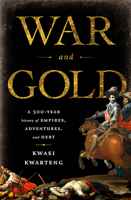 War and Gold (A Five-Hundred-Year History of Empires, Adventures, and Debt) by Kwasi Kwarteng, 9781586487683