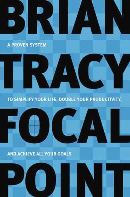 Focal Point (A Proven System to Simplify Your Life, Double Your Productivity, and Achieve All Your Goals) by Brian Tracy, 9780814472781