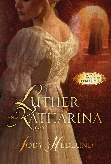 Luther and Katharina (A Novel of Love and Rebellion) by Jody Hedlund, 9781601427625