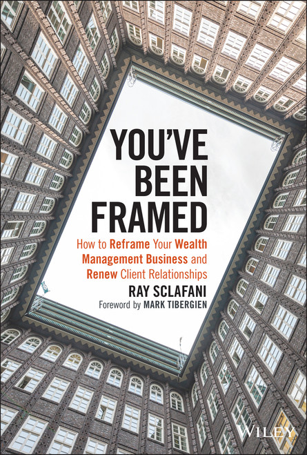 You've Been Framed (How to Reframe Your Wealth Management Business and Renew Client Relationships) by Ray Sclafani, Mark C. Tibergien, 9781119062011