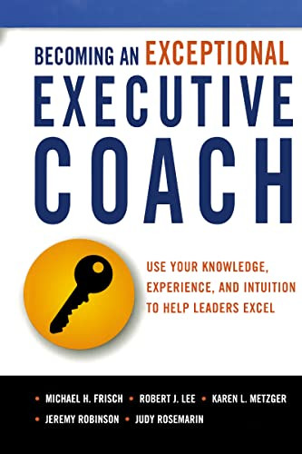 Becoming an Exceptional Executive Coach (Use Your Knowledge, Experience, and Intuition to Help Leaders Excel) by Michael H. Frisch, Robert J. Lee, Karen L. Metzger, Jeremy Robinson, Judy Rosemarin, 9780814437582