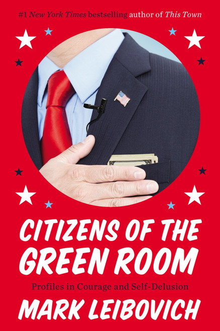 Citizens of the Green Room (Profiles in Courage and Self-Delusion) by Mark Leibovich, 9780147516466