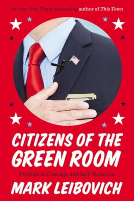 Citizens of the Green Room (Profiles in Courage and Self-Delusion) by Mark Leibovich, 9780147516466