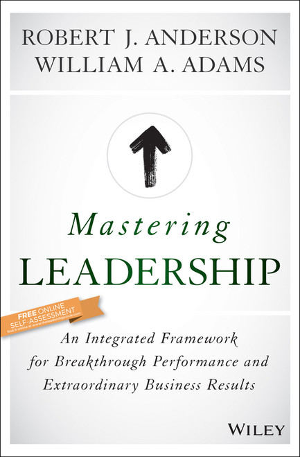 Mastering Leadership (An Integrated Framework for Breakthrough Performance and Extraordinary Business Results) by Robert J. Anderson, William A. Adams, 9781119147190