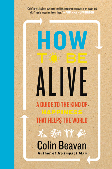 How to Be Alive (A Guide to the Kind of Happiness That Helps the World) by Colin Beavan, 9780062236708