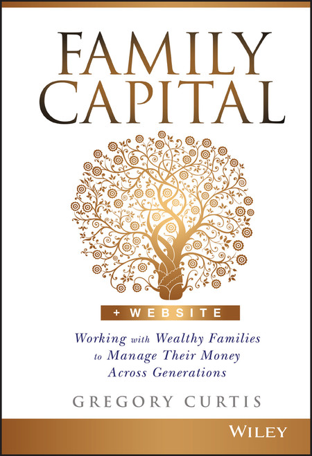 Family Capital (Working with Wealthy Families to Manage Their Money Across Generations) by Gregory Curtis, 9781119094135