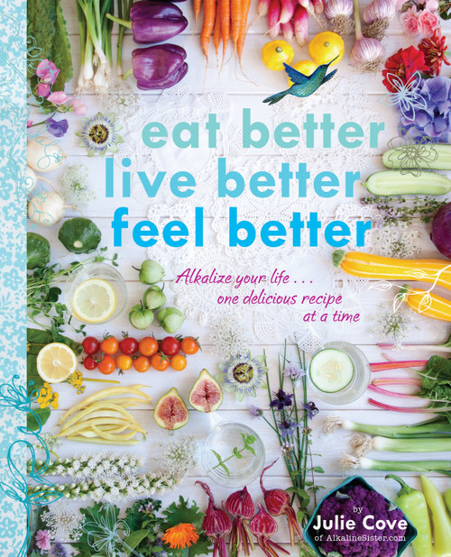 Eat Better, Live Better, Feel Better (Alkalize Your Life...One Delicious Recipe at a Time: A Cookbook) by Julie Cove, 9780147529763