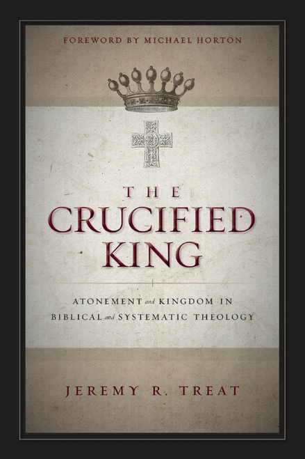 The Crucified King (Atonement and Kingdom in Biblical and Systematic Theology) by Jeremy R. Treat, Michael Horton, 9780310516743