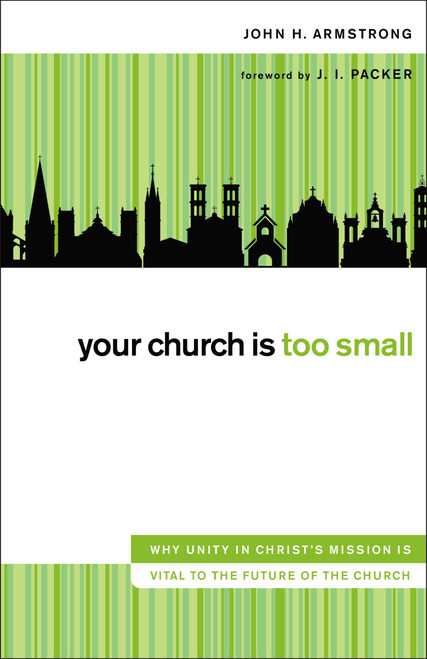 Your Church Is Too Small (Why Unity in Christ's Mission Is Vital to the Future of the Church) by John H. Armstrong, 9780310520993