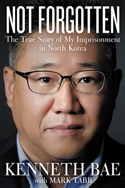 Not Forgotten (The True Story of My Imprisonment in North Korea) by Kenneth Bae, Mark Tabb, 9780718079635