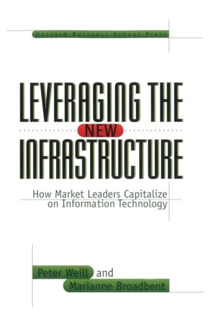 Leveraging the New Infrastructure (How Market Leaders Capitalize on Information Technology) by Peter Weill, Marianne Broadbent, 9780875848303