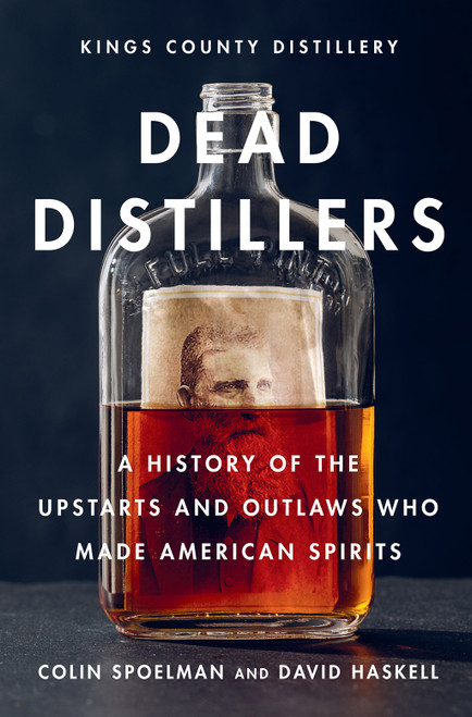 Dead Distillers (A History of the Upstarts and Outlaws Who Made American Spirits) by Colin Spoelman, David Haskell, Kings County Distillery, 9781419720215