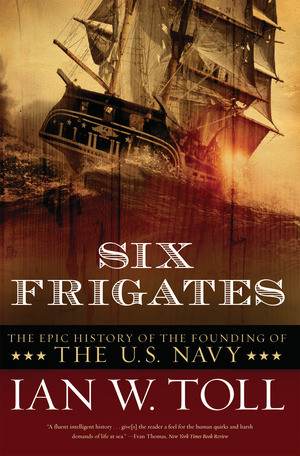 Six Frigates (The Epic History of the Founding of the U.S. Navy) by Ian W. Toll, 9780393330328