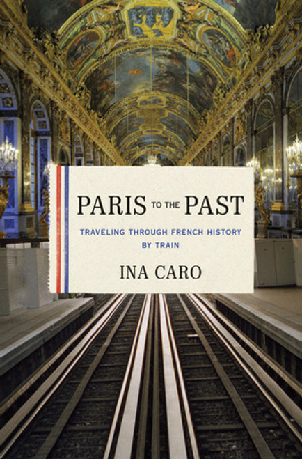 Paris to the Past (Traveling through French History by Train) by Ina Caro, 9780393078947