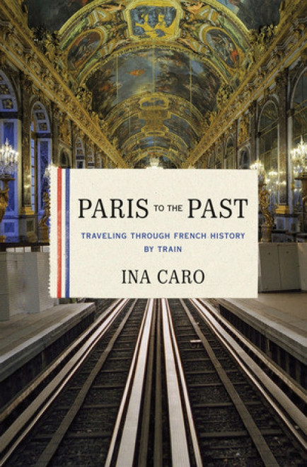 Paris to the Past (Traveling through French History by Train) by Ina Caro, 9780393078947