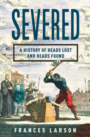 Severed (A History of Heads Lost and Heads Found) by Frances Larson, 9780871404541