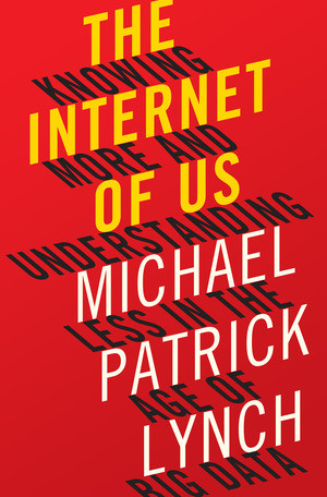 The Internet of Us (Knowing More and Understanding Less in the Age of Big Data) by Michael P. Lynch, 9780871406613