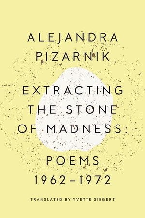 Extracting the Stone of Madness (Poems 1962 - 1972) by Alejandra Pizarnik, Yvette Siegert, 9780811223966